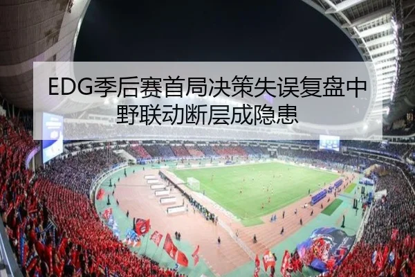 EDG季后赛首局决策失误复盘中野联动断层成隐患